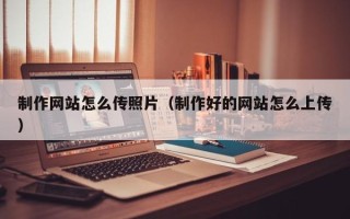 郑州制作网站怎么传照片（制作好的网站怎么上传）