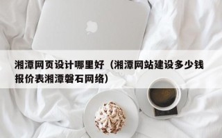 郑州湘潭网页设计哪里好（湘潭网站建设多少钱 报价表湘潭磐石网络）