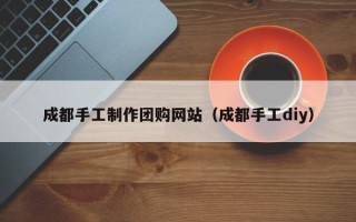 郑州成都手工制作团购网站（成都手工diy）