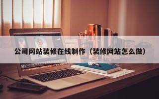 郑州公司网站装修在线制作（装修网站怎么做）