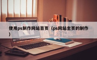 郑州使用ps制作网站首页（ps网站主页的制作）