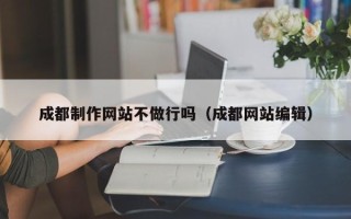 郑州成都制作网站不做行吗（成都网站编辑）