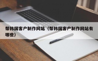 郑州帮韩国客户制作网站（帮韩国客户制作网站有哪些）
